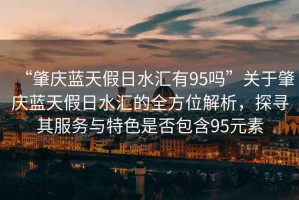 “肇慶藍天假日水匯有95嗎”關于肇慶藍天假日水匯的全方位解析，探尋其服務與特色是否包含95元素
