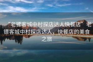 “老鏢客城中村探店達人快餐店”老鏢客城中村探店達人，快餐店的美食之旅
