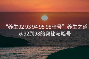 “養(yǎng)生92 93 94 95 98暗號”養(yǎng)生之道，從92到98的奧秘與暗號