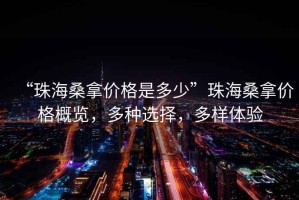 “珠海桑拿價格是多少”珠海桑拿價格概覽，多種選擇，多樣體驗
