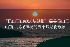 “昆山玉山鎮50塊站街”探尋昆山玉山鎮,揭秘神秘的五十塊站街現象 “昆山玉山鎮50塊站街”探尋昆山玉山鎮,揭秘神秘的五十塊站街現象