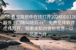 “免費空降軟件在線打開2024DD1126.服務上門隨叫隨到.cc”免費空降軟件在線打開，探索未知的奇妙世界—以風景為伴