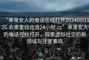 “單身女人的電話在線打開2024DD1126.去哪里找合適24小時.cc”單身女人的電話在線打開，探索虛擬社交的新領域與注意事項