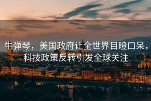 牛彈琴，美國政府讓全世界目瞪口呆，科技政策反轉引發全球關注