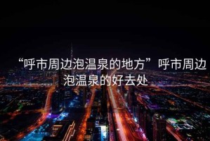 “呼市周邊泡溫泉的地方”呼市周邊泡溫泉的好去處