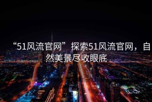 “51風流官網”探索51風流官網，自然美景盡收眼底