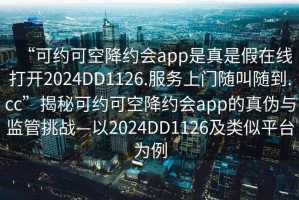 “可約可空降約會(huì)app是真是假在線打開2024DD1126.服務(wù)上門隨叫隨到.cc”揭秘可約可空降約會(huì)app的真?zhèn)闻c監(jiān)管挑戰(zhàn)—以2024DD1126及類似平臺(tái)為例