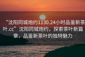 “沈陽(yáng)同城炮約1130.24小時(shí)品鑒新茶葉.cc”沈陽(yáng)同城炮約，探索茶葉新篇章，品鑒新茶葉的獨(dú)特魅力
