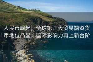 人民幣崛起，全球第三大貿易融資貨幣地位凸顯，國際影響力再上新臺階