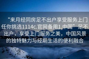 “來月經同房足不出戶享受服務上門任你挑選1114c.官網備用1.中國”足不出戶，享受上門服務之美，中國風景的獨特魅力與經期生活的便利融合