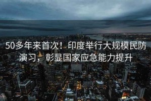 50多年來首次！印度舉行大規模民防演習，彰顯國家應急能力提升