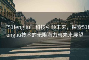 “51fengliu”科技引領(lǐng)未來(lái)，探索51fengliu技術(shù)的無(wú)限潛力與未來(lái)展望