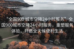 “全國900 城市空降24小時服務(wù)”全國900城市空降24小時服務(wù)，重塑服務(wù)體驗，開啟全天候便利生活