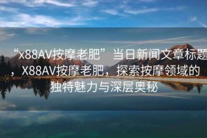 “x88AV按摩老肥”當日新聞文章標題，X88AV按摩老肥，探索按摩領域的獨特魅力與深層奧秘