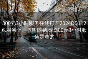300元3小時(shí)服務(wù)在線打開(kāi)2024DD1126.服務(wù)上門(mén)隨叫隨到.cc:300元3小時(shí)服務(wù)是真的