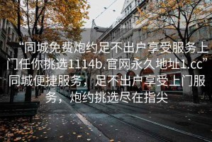“同城免費炮約足不出戶享受服務上門任你挑選1114b.官網永久地址1.cc”同城便捷服務，足不出戶享受上門服務，炮約挑選盡在指尖