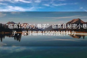 “臨高150的小巷子”臨高縣秘密小巷子，探尋臨高150的獨特魅力