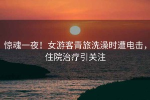 驚魂一夜！女游客青旅洗澡時遭電擊，住院治療引關注