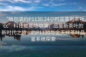 “哈爾濱約P1130.24小時品鑒新茶葉.cc”科技賦能哈爾濱，品鑒新茶葉的新時代之旅—約P1130與全天候茶葉品鑒系統探索