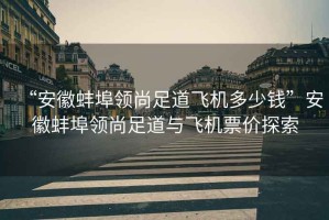 “安徽蚌埠領尚足道飛機多少錢”安徽蚌埠領尚足道與飛機票價探索