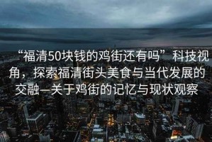 “福清50塊錢的雞街還有嗎”科技視角，探索福清街頭美食與當代發展的交融—關于雞街的記憶與現狀觀察