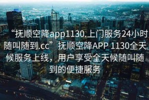 “撫順空降app1130.上門服務24小時隨叫隨到.cc”撫順空降APP 1130全天候服務上線，用戶享受全天候隨叫隨到的便捷服務