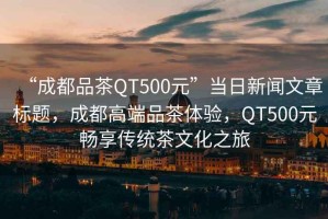 “成都品茶QT500元”當(dāng)日新聞文章標(biāo)題，成都高端品茶體驗(yàn)，QT500元暢享傳統(tǒng)茶文化之旅