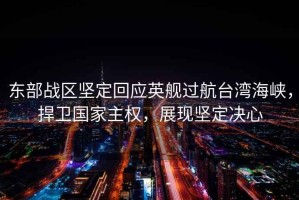 東部戰區堅定回應英艦過航臺灣海峽，捍衛國家主權，展現堅定決心