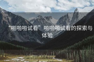 “啪啪啪試看”啪啪啪試看的探索與體驗
