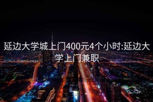 延邊大學城上門400元4個小時:延邊大學上門兼職