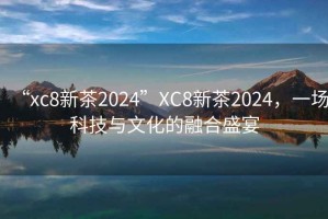“xc8新茶2024”XC8新茶2024，一場科技與文化的融合盛宴