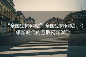 “全國(guó)空降網(wǎng)站”全國(guó)空降網(wǎng)站，引領(lǐng)新時(shí)代的互聯(lián)網(wǎng)新潮流