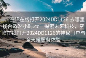 “空降在線打開2024DD1126.去哪里找合適24小時.cc”探索未來科技，空降在線打開2024DD1126的神秘門戶與全天候服務體驗