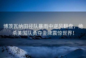 博茨瓦納田徑隊(duì)暴雨中逆風(fēng)翻盤，絕殺美國隊(duì)勇奪金牌震驚世界！