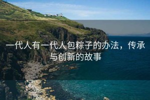 一代人有一代人包粽子的辦法，傳承與創新的故事
