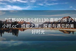 “成都400元3小時1130.喜歡的妹子24小時.cc”成都之旅，探索與遇見的美好時光