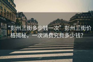 “彭州三街多少錢一次”彭州三街價格揭秘，一次消費究竟多少錢？