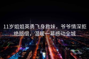 11歲姐姐英勇飛身救妹，爺爺情深拒絕賠償，溫暖一幕感動全城