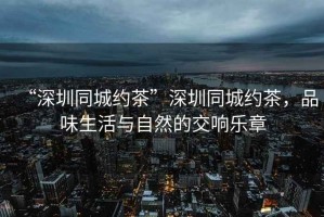 “深圳同城約茶”深圳同城約茶，品味生活與自然的交響樂章