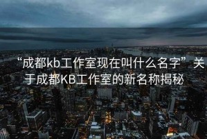 “成都kb工作室現在叫什么名字”關于成都KB工作室的新名稱揭秘