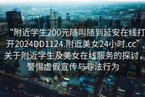 “附近學生200元隨叫隨到延安在線打開2024DD1124.附近美女24小時.cc”關于附近學生及美女在線服務的探討，警惕虛假宣傳與非法行為
