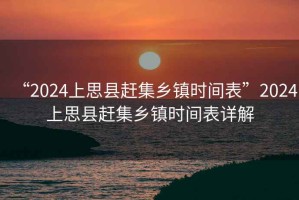 “2024上思縣趕集鄉鎮時間表”2024上思縣趕集鄉鎮時間表詳解