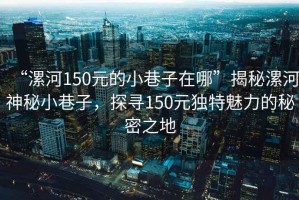 “漯河150元的小巷子在哪”揭秘漯河神秘小巷子，探尋150元獨特魅力的秘密之地