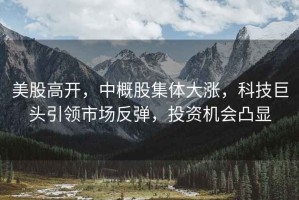 美股高開，中概股集體大漲，科技巨頭引領市場反彈，投資機會凸顯