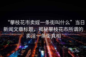 “攀枝花市賣婬一條街叫什么”當日新聞文章標題，揭秘攀枝花市所謂的賣淫一條街真相