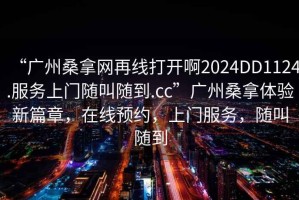 “廣州桑拿網再線打開啊2024DD1124.服務上門隨叫隨到.cc”廣州桑拿體驗新篇章，在線預約，上門服務，隨叫隨到