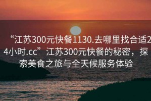 “江蘇300元快餐1130.去哪里找合適24小時.cc”江蘇300元快餐的秘密，探索美食之旅與全天候服務體驗