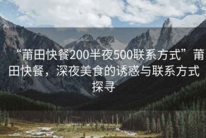 “莆田快餐200半夜500聯系方式”莆田快餐，深夜美食的誘惑與聯系方式探尋