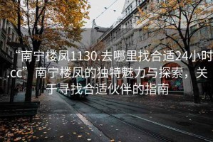 “南寧樓鳳1130.去哪里找合適24小時.cc”南寧樓鳳的獨特魅力與探索，關于尋找合適伙伴的指南