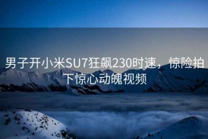 男子開小米SU7狂飆230時速，驚險拍下驚心動魄視頻